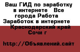 Ваш ГИД по заработку в интернете - Все города Работа » Заработок в интернете   . Краснодарский край,Сочи г.